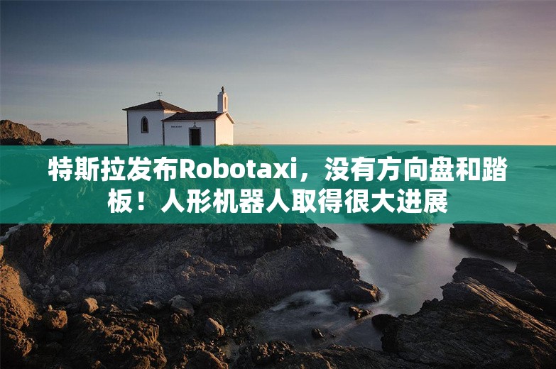 特斯拉发布Robotaxi，没有方向盘和踏板！人形机器人取得很大进展