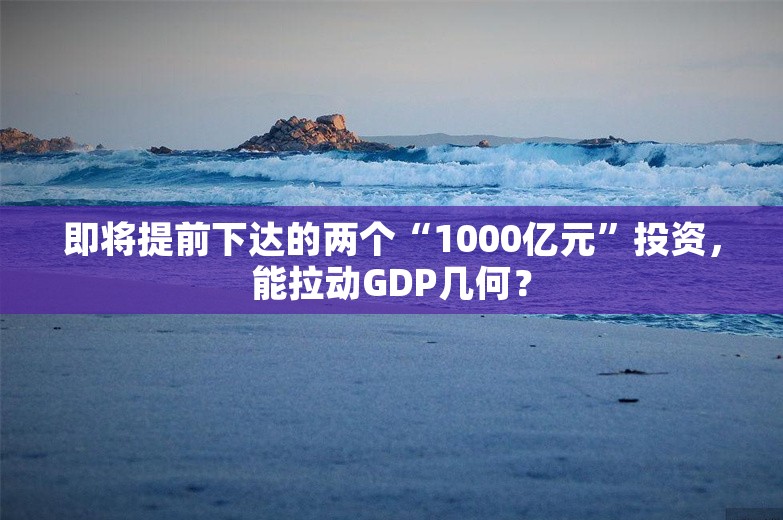 即将提前下达的两个“1000亿元”投资，能拉动GDP几何？