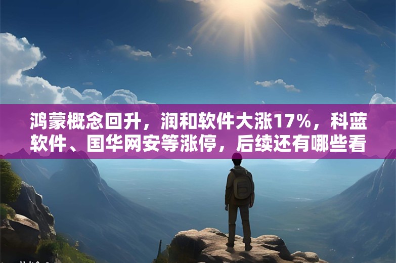 鸿蒙概念回升，润和软件大涨17%，科蓝软件、国华网安等涨停，后续还有哪些看点？