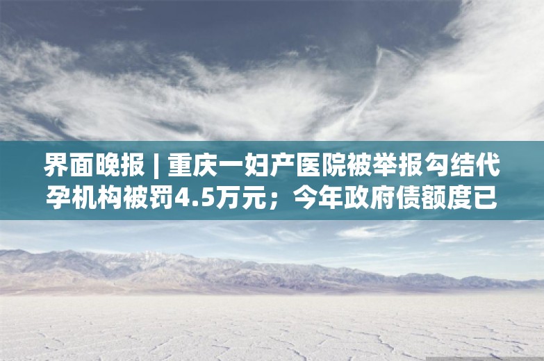 界面晚报 | 重庆一妇产医院被举报勾结代孕机构被罚4.5万元；今年政府债额度已用84%