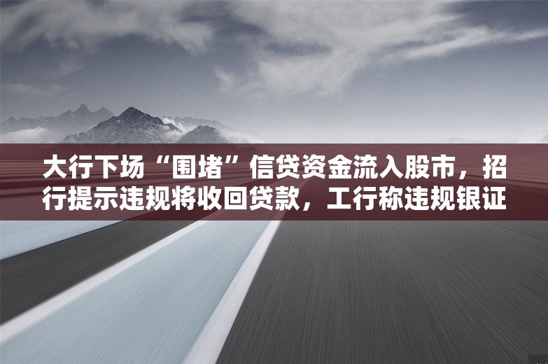 大行下场“围堵”信贷资金流入股市，招行提示违规将收回贷款，工行称违规银证转账可被监控