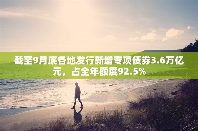 截至9月底各地发行新增专项债券3.6万亿元，占全年额度92.5%