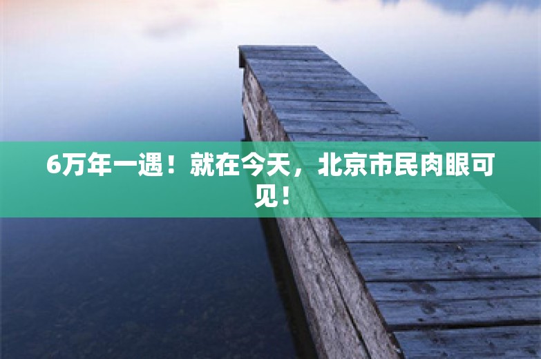 6万年一遇！就在今天，北京市民肉眼可见！