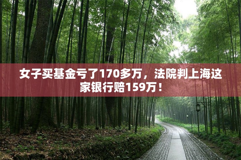 女子买基金亏了170多万，法院判上海这家银行赔159万！