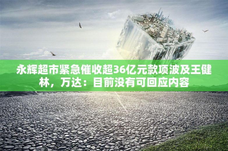 永辉超市紧急催收超36亿元款项波及王健林，万达：目前没有可回应内容