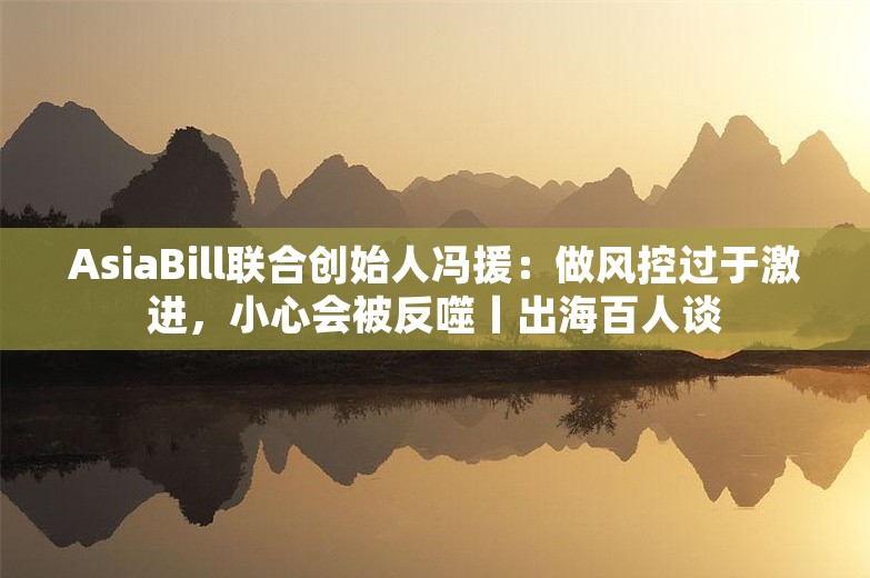 AsiaBill联合创始人冯援：做风控过于激进，小心会被反噬丨出海百人谈