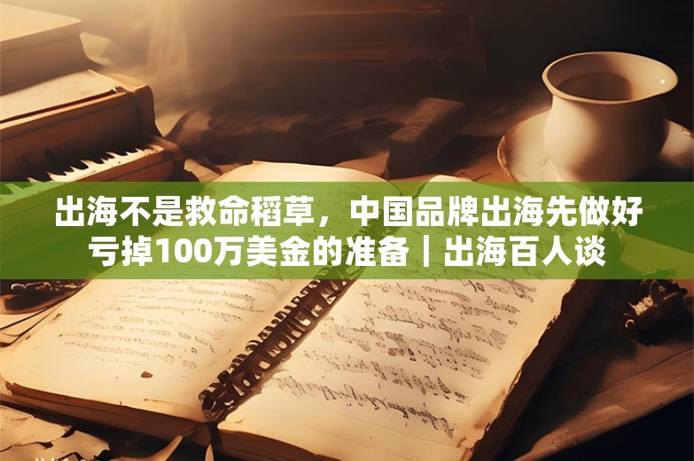 出海不是救命稻草，中国品牌出海先做好亏掉100万美金的准备｜出海百人谈