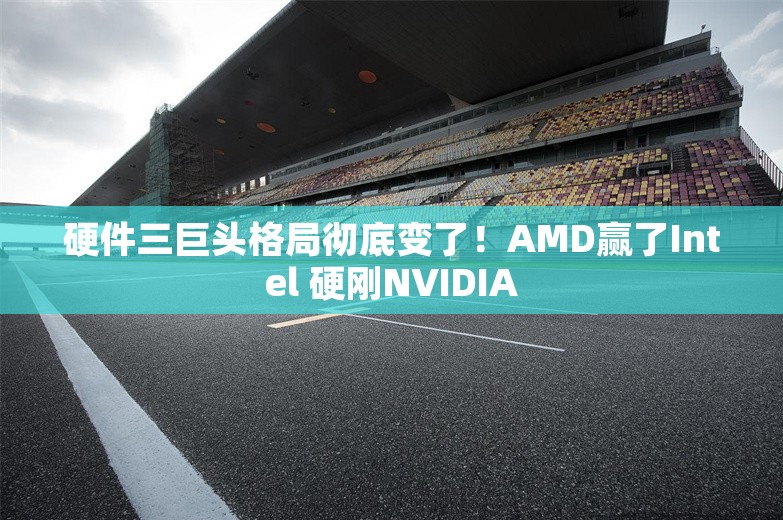 硬件三巨头格局彻底变了！AMD赢了Intel 硬刚NVIDIA