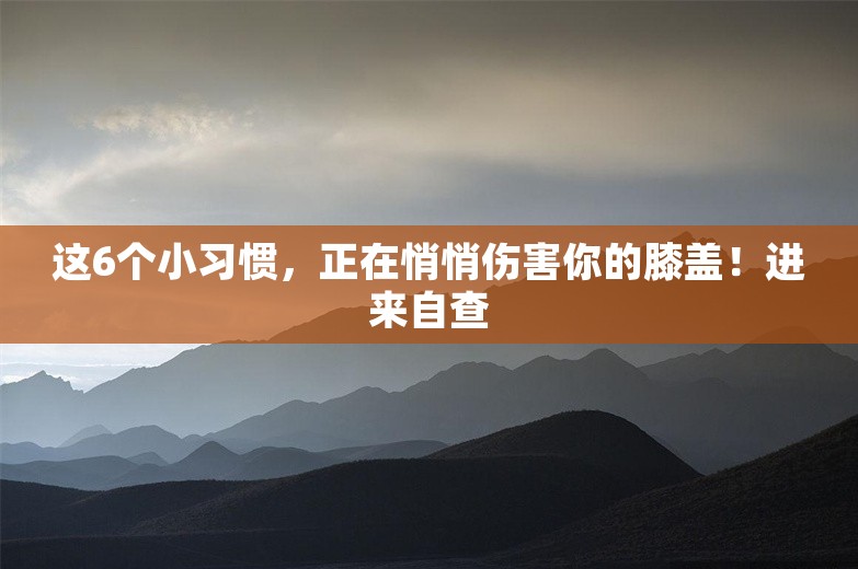 这6个小习惯，正在悄悄伤害你的膝盖！进来自查