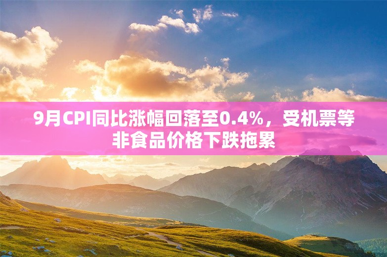 9月CPI同比涨幅回落至0.4%，受机票等非食品价格下跌拖累