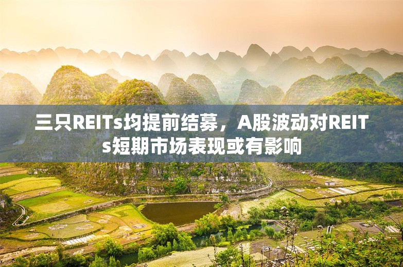 三只REITs均提前结募，A股波动对REITs短期市场表现或有影响