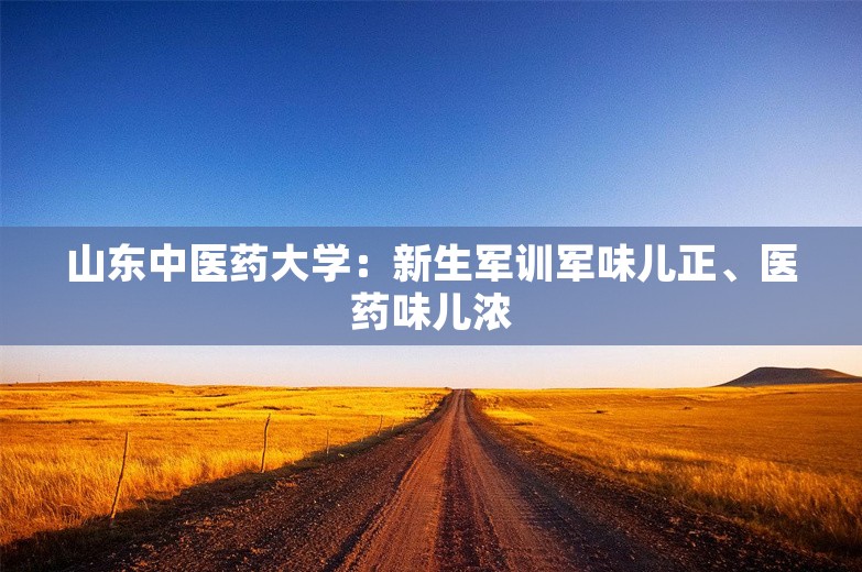 山东中医药大学：新生军训军味儿正、医药味儿浓