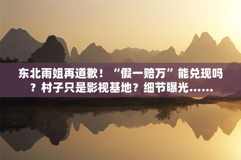 东北雨姐再道歉！“假一赔万”能兑现吗？村子只是影视基地？细节曝光……