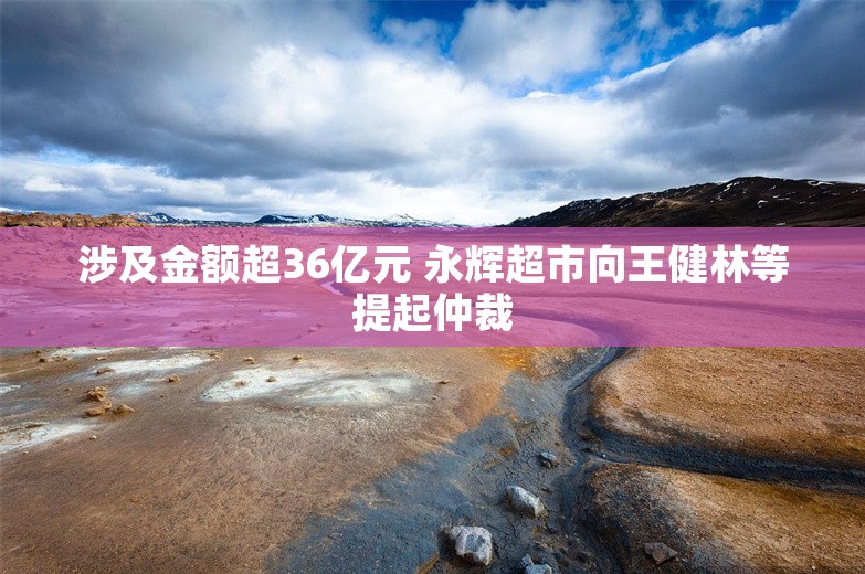 涉及金额超36亿元 永辉超市向王健林等提起仲裁