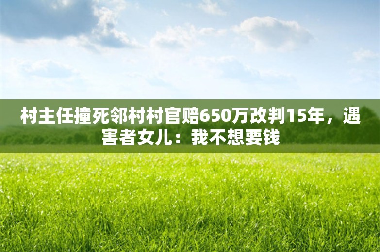 村主任撞死邻村村官赔650万改判15年，遇害者女儿：我不想要钱