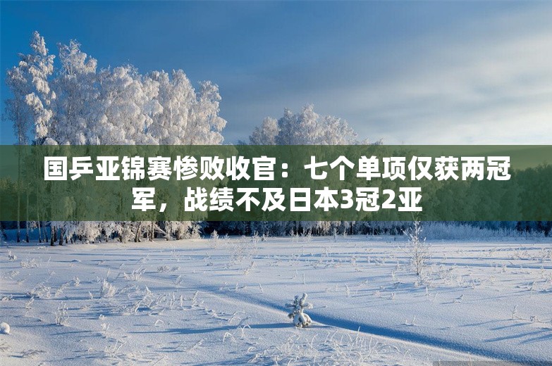 国乒亚锦赛惨败收官：七个单项仅获两冠军，战绩不及日本3冠2亚