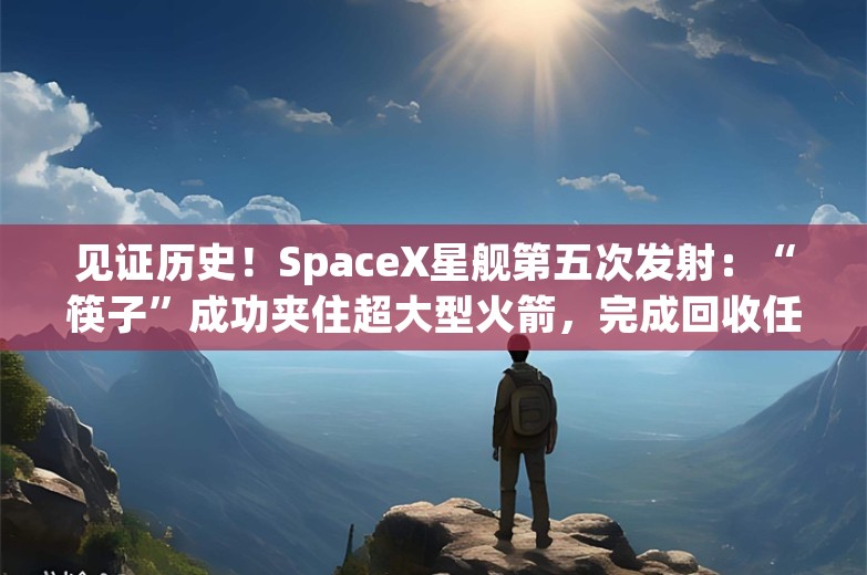 见证历史！SpaceX星舰第五次发射：“筷子”成功夹住超大型火箭，完成回收任务