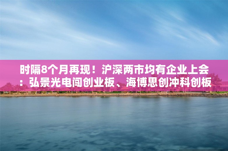 时隔8个月再现！沪深两市均有企业上会：弘景光电闯创业板、海博思创冲科创板