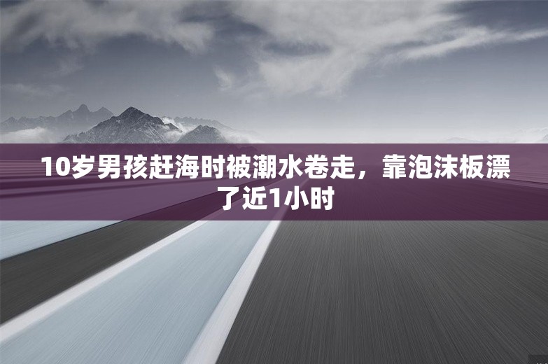 10岁男孩赶海时被潮水卷走，靠泡沫板漂了近1小时