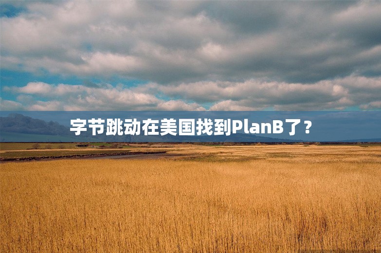 字节跳动在美国找到PlanB了？