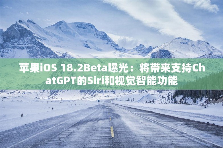 苹果iOS 18.2Beta曝光：将带来支持ChatGPT的Siri和视觉智能功能