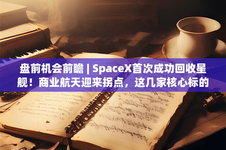 盘前机会前瞻 | SpaceX首次成功回收星舰！商业航天迎来拐点，这几家核心标的值得关注（附概念股）