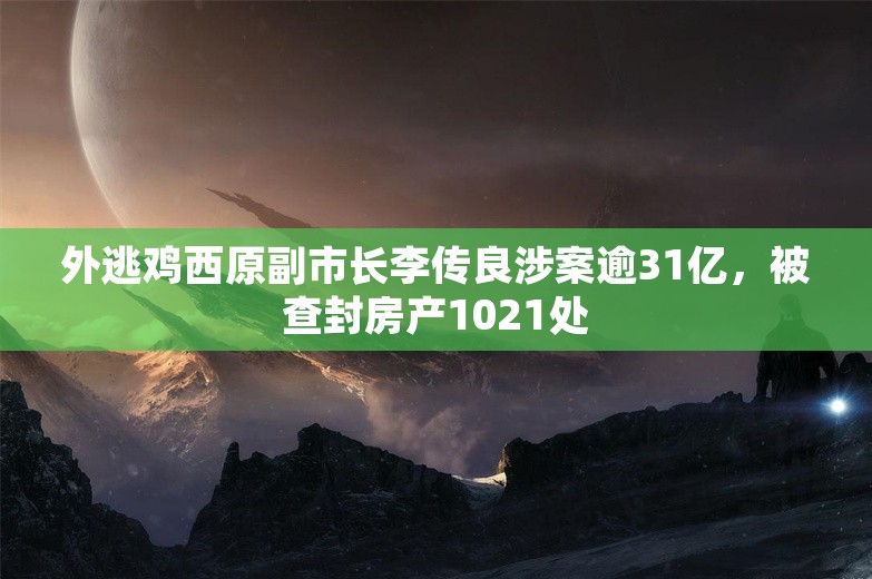 外逃鸡西原副市长李传良涉案逾31亿，被查封房产1021处