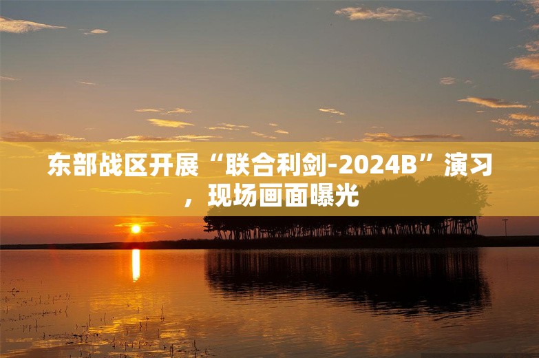 东部战区开展“联合利剑-2024B”演习，现场画面曝光