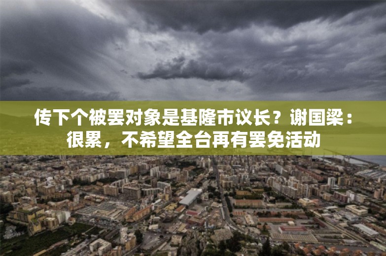 传下个被罢对象是基隆市议长？谢国梁：很累，不希望全台再有罢免活动