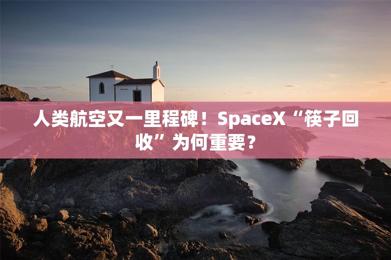 人类航空又一里程碑！SpaceX“筷子回收”为何重要？