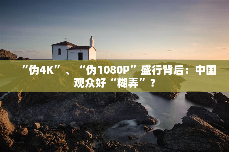 “伪4K”、“伪1080P”盛行背后：中国观众好“糊弄”？