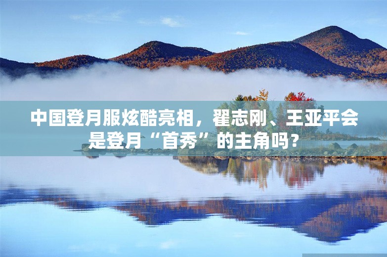 中国登月服炫酷亮相，翟志刚、王亚平会是登月“首秀”的主角吗？