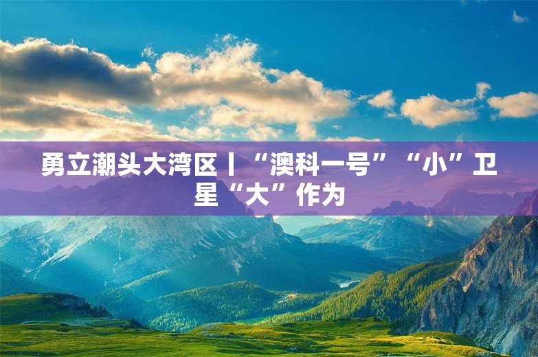 勇立潮头大湾区丨“澳科一号”“小”卫星“大”作为