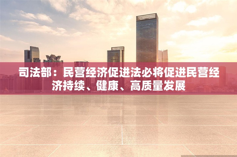 司法部：民营经济促进法必将促进民营经济持续、健康、高质量发展