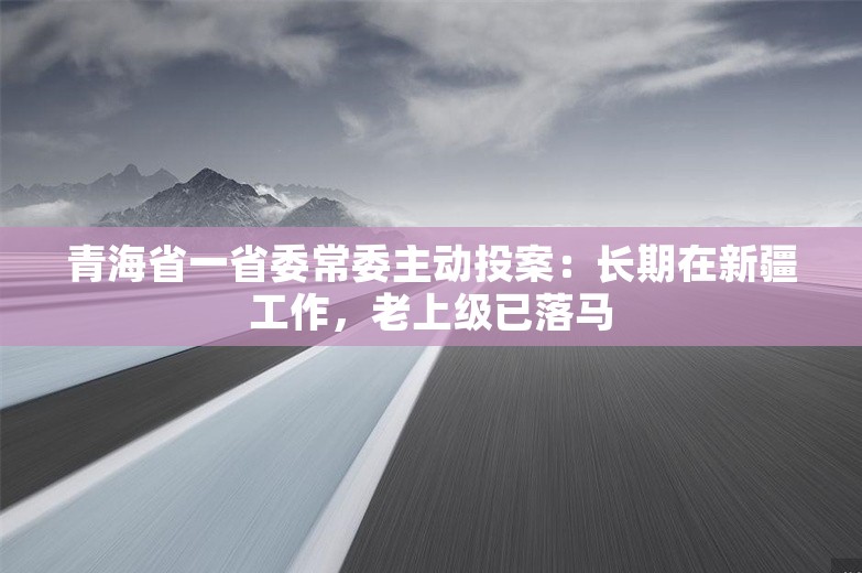 青海省一省委常委主动投案：长期在新疆工作，老上级已落马