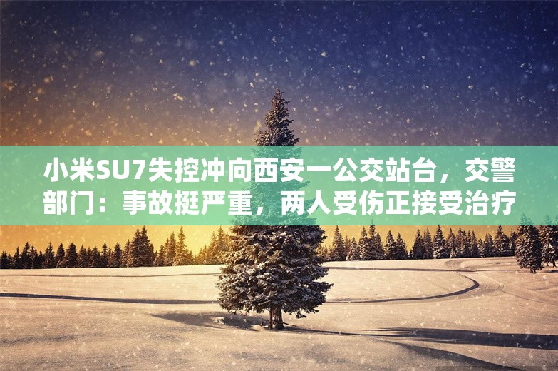 小米SU7失控冲向西安一公交站台，交警部门：事故挺严重，两人受伤正接受治疗