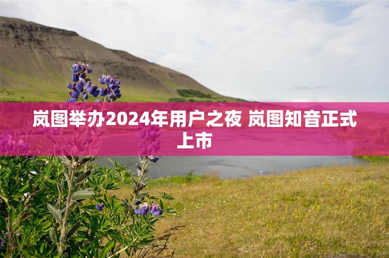 岚图举办2024年用户之夜 岚图知音正式上市