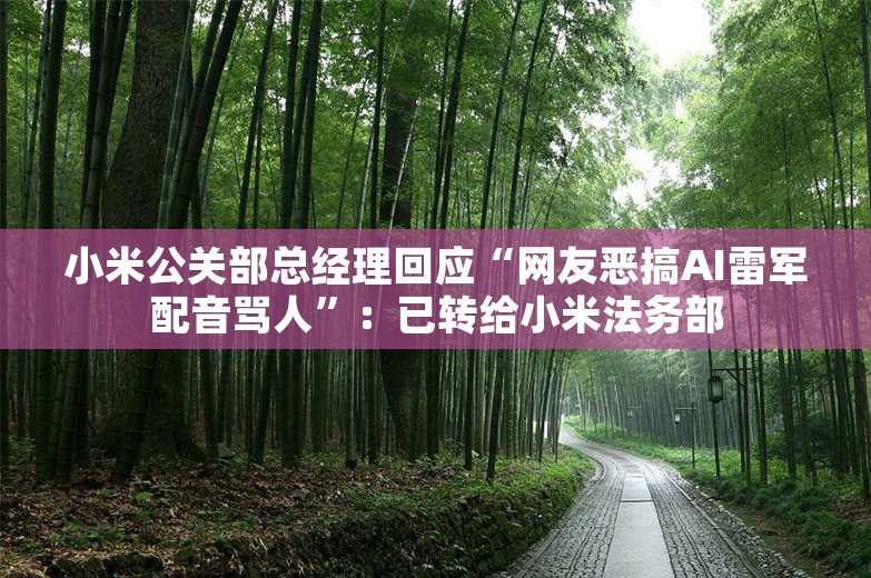 小米公关部总经理回应“网友恶搞AI雷军配音骂人”：已转给小米法务部