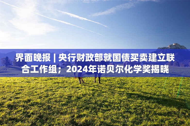 界面晚报 | 央行财政部就国债买卖建立联合工作组；2024年诺贝尔化学奖揭晓