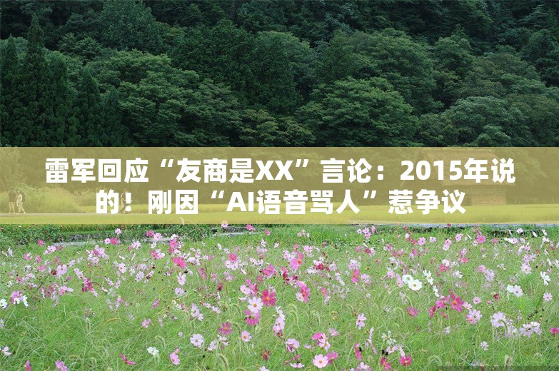 雷军回应“友商是XX”言论：2015年说的！刚因“AI语音骂人”惹争议