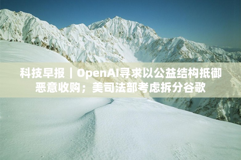 科技早报｜OpenAI寻求以公益结构抵御恶意收购；美司法部考虑拆分谷歌