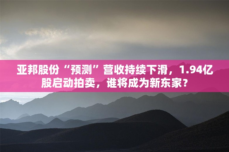 亚邦股份“预测”营收持续下滑，1.94亿股启动拍卖，谁将成为新东家？