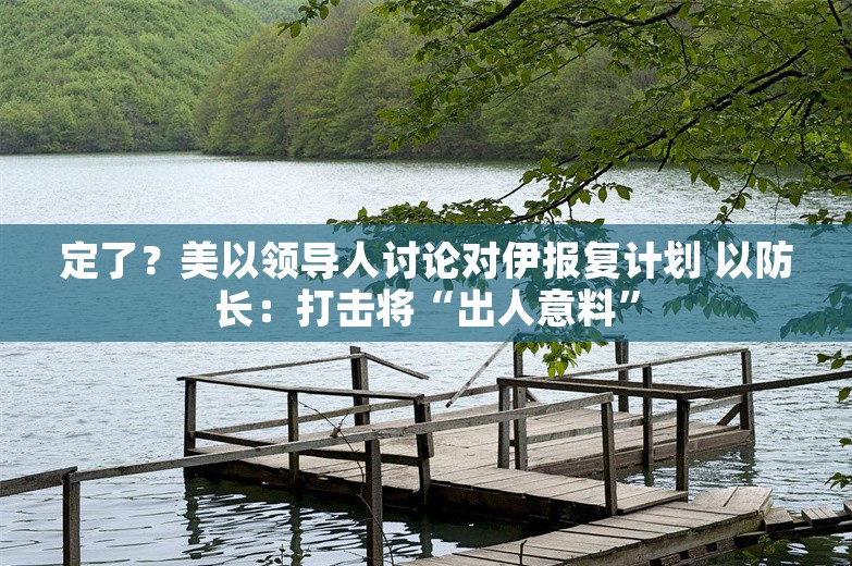 定了？美以领导人讨论对伊报复计划 以防长：打击将“出人意料”