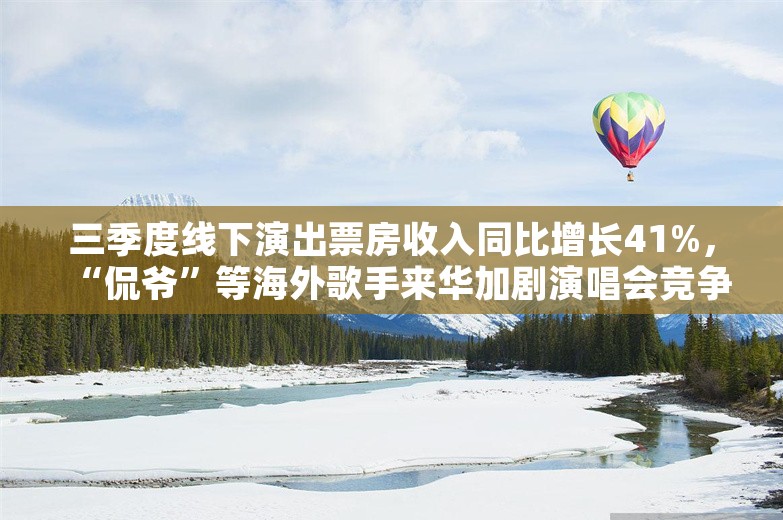 三季度线下演出票房收入同比增长41%，“侃爷”等海外歌手来华加剧演唱会竞争