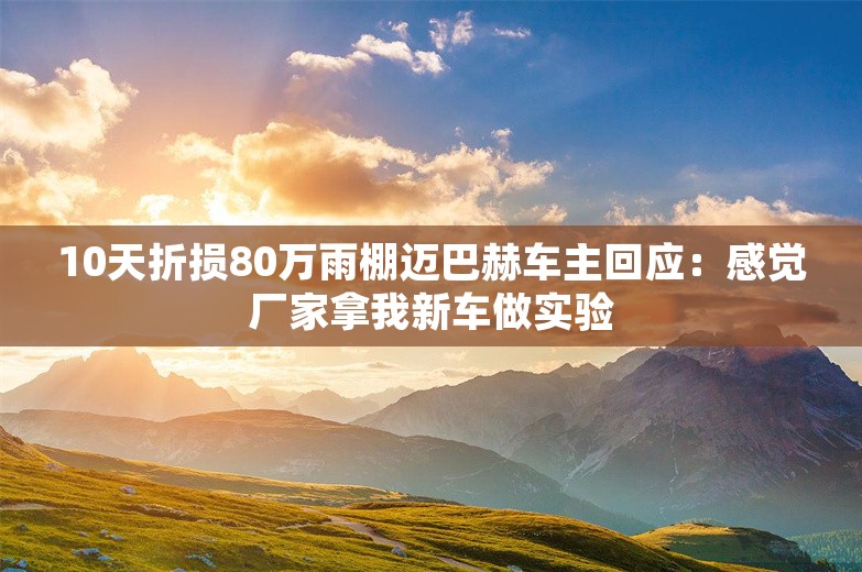 10天折损80万雨棚迈巴赫车主回应：感觉厂家拿我新车做实验