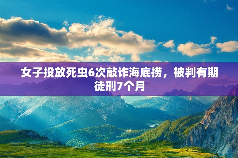 女子投放死虫6次敲诈海底捞，被判有期徒刑7个月