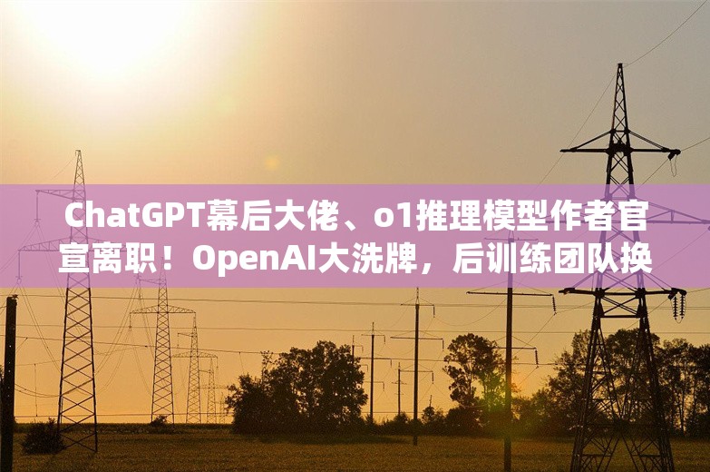 ChatGPT幕后大佬、o1推理模型作者官宣离职！OpenAI大洗牌，后训练团队换将