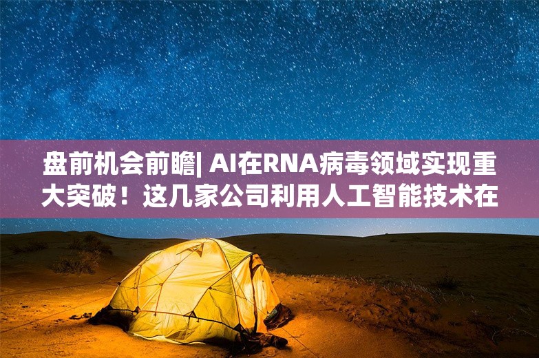 盘前机会前瞻| AI在RNA病毒领域实现重大突破！这几家公司利用人工智能技术在药物研发和临床诊断方面已实现应用（附概念股）