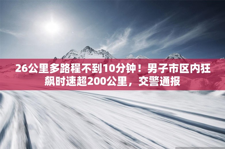 26公里多路程不到10分钟！男子市区内狂飙时速超200公里，交警通报