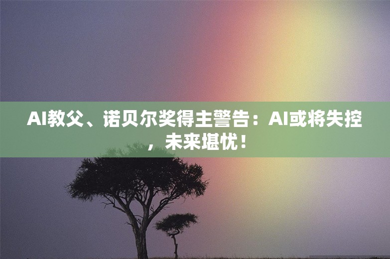 AI教父、诺贝尔奖得主警告：AI或将失控，未来堪忧！